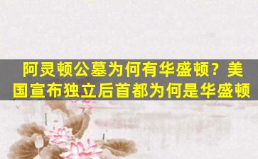 阿灵顿公墓为何有华盛顿？美国宣布独立后首都为何是华盛顿