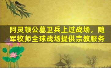 阿灵顿公墓卫兵上过战场，随军牧师全球战场提供宗教服务