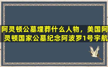 阿灵顿公墓埋葬什么人物，美国阿灵顿国家公墓纪念阿波罗1号宇航员