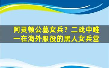 阿灵顿公墓女兵？二战中唯一在海外服役的黑人女兵营