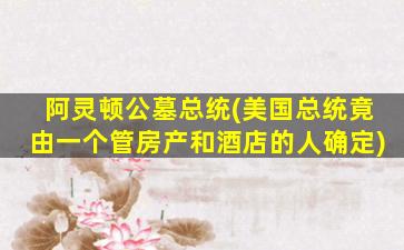 阿灵顿公墓总统(美国总统竟由一个管房产和酒店的人确定)