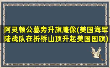 阿灵顿公墓旁升旗雕像(美国海军陆战队在折桥山顶升起美国国旗)