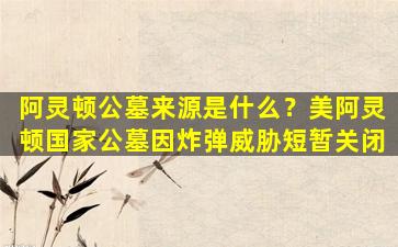阿灵顿公墓来源是什么？美阿灵顿国家公墓因炸弹威胁短暂关闭