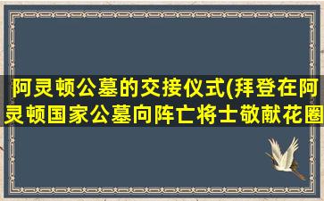 阿灵顿公墓的交接仪式(拜登在阿灵顿国家公墓向阵亡将士敬献花圈)