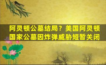阿灵顿公墓结局？美国阿灵顿国家公墓因炸弹威胁短暂关闭