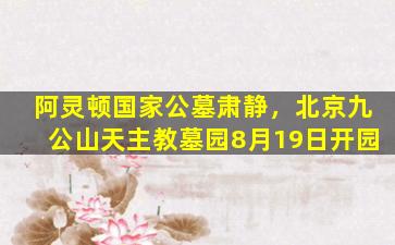 阿灵顿国家公墓肃静，北京九公山天主教墓园8月19日开园