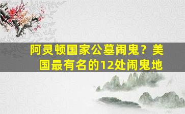 阿灵顿国家公墓闹鬼？美国最有名的12处闹鬼地