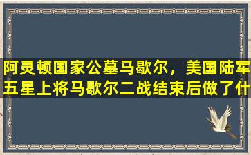 阿灵顿国家公墓马歇尔，美国陆军五星上将马歇尔二战结束后做了什么