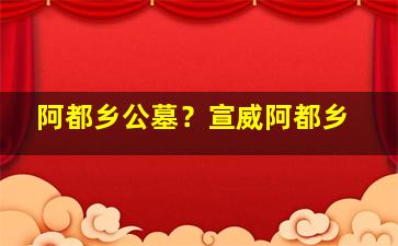 阿都乡公墓？宣威阿都乡