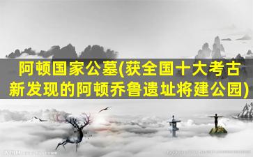 阿顿国家公墓(获全国十大考古新发现的阿顿乔鲁遗址将建公园)