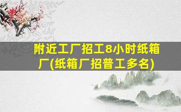 附近工厂招工8小时纸箱厂(纸箱厂招普工多名)