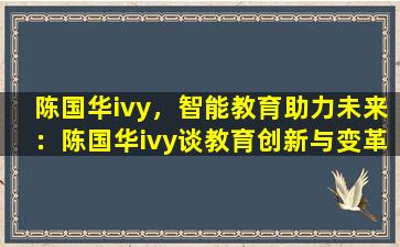 陈国华ivy，智能教育助力未来：陈国华ivy谈教育创新与变革