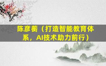 陈彦蘅（打造智能教育体系，AI技术助力前行）