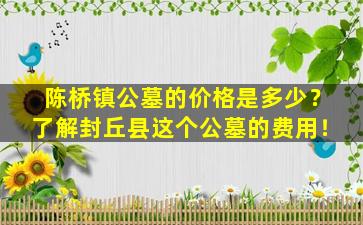 陈桥镇公墓的价格是多少？了解封丘县这个公墓的费用！