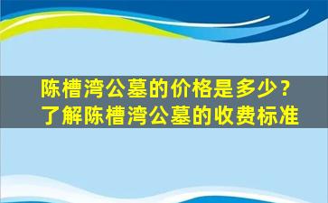 陈槽湾公墓的价格是多少？了解陈槽湾公墓的收费标准