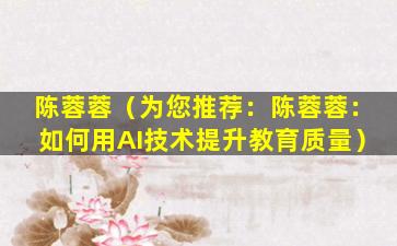 陈蓉蓉（为您推荐：陈蓉蓉：如何用AI技术提升教育质量）