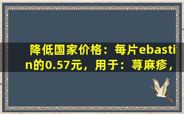 降低国家价格：每片ebastin的0.57元，用于：荨麻疹，过敏性鼻炎和湿疹