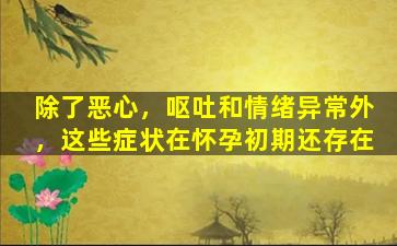 除了恶心，呕吐和情绪异常外，这些症状在怀孕初期还存在