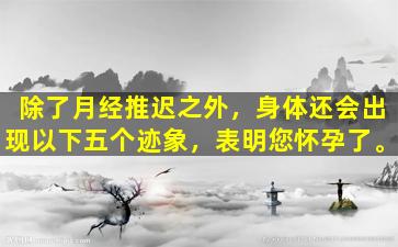 除了月经推迟之外，身体还会出现以下五个迹象，表明您怀孕了。