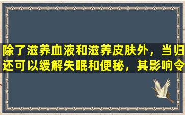 除了滋养血液和滋养皮肤外，当归还可以缓解失眠和便秘，其影响令人印象深刻！