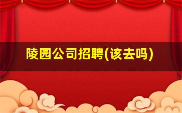 陵园公司招聘(该去吗)