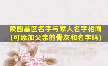 陵园墓区名字与家人名字相同(可添加父亲的骨灰和名字吗)