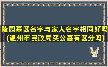 陵园墓区名字与家人名字相同好吗(温州市民政局买公墓有区分吗)