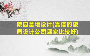 陵园墓地设计(靠谱的陵园设计公司哪家比较好)