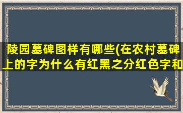 陵园墓碑图样有哪些(在农村墓碑上的字为什么有红黑之分红色字和黑色字有啥区别)