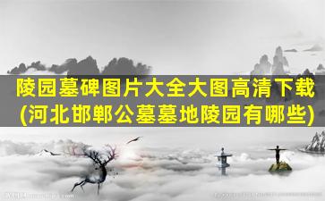 陵园墓碑图片大全大图高清下载(河北邯郸公墓墓地陵园有哪些)