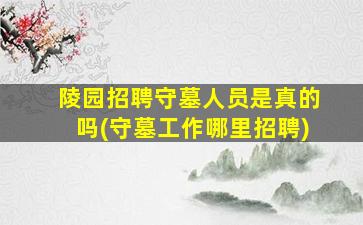 陵园招聘守墓人员是真的吗(守墓工作哪里招聘)