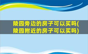 陵园旁边的房子可以买吗(陵园附近的房子可以买吗)