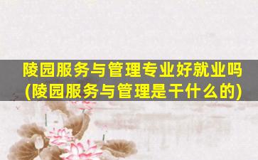 陵园服务与管理专业好就业吗(陵园服务与管理是干什么的)
