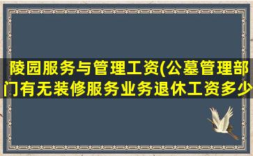 陵园服务与管理工资(公墓管理部门有无装修服务业务退休工资多少)