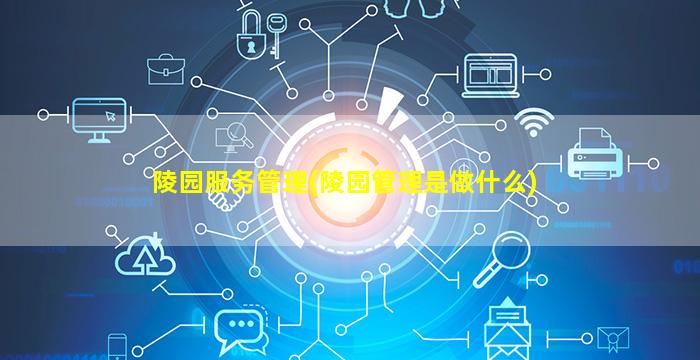 陵园服务管理(陵园管理是做什么)