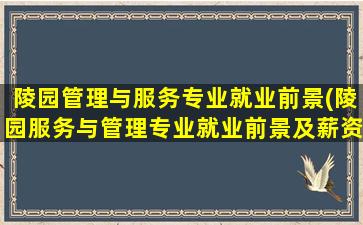 陵园管理与服务专业就业前景(陵园服务与管理专业就业前景及薪资)