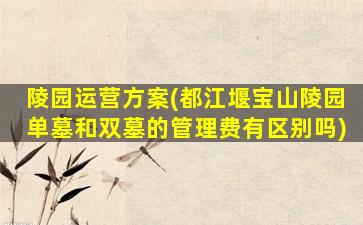 陵园运营方案(都江堰宝山陵园单墓和双墓的管理费有区别吗)