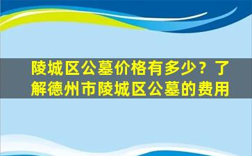 陵城区公墓价格有多少？了解德州市陵城区公墓的费用