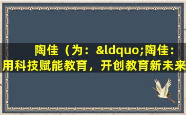 陶佳（为：“陶佳：用科技赋能教育，开创教育新未来”。）