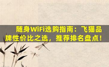 随身WiFi选购指南：飞猫品牌性价比之选，推荐排名盘点！