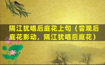 隔江犹唱后庭花上句（尝观后庭花影动，隔江犹唱后庭花）