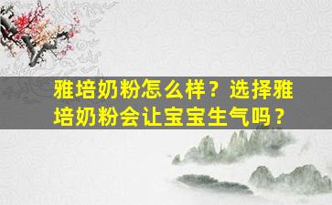 雅培奶粉怎么样？选择雅培奶粉会让宝宝生气吗？