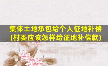 集体土地承包给个人征地补偿(村委应该怎样给征地补偿款)