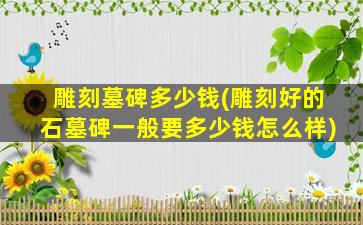 雕刻墓碑多少钱(雕刻好的石墓碑一般要多少钱怎么样)