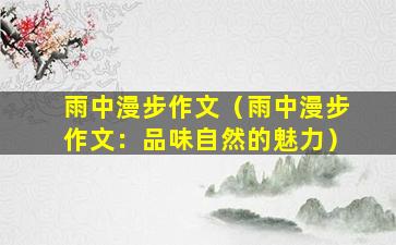 雨中漫步作文（雨中漫步作文：品味自然的魅力）