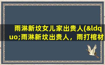 雨淋新坟女儿家出贵人(“雨淋新坟出贵人，雨打棺材各半边”，是什么意思)
