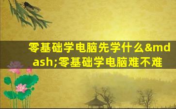 零基础学电脑先学什么—零基础学电脑难不难