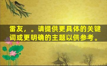 雷友，。请提供更具体的关键词或更明确的主题以供参考。