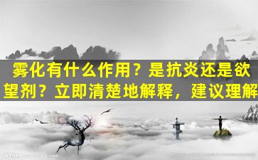 雾化有什么作用？是抗炎还是欲望剂？立即清楚地解释，建议理解