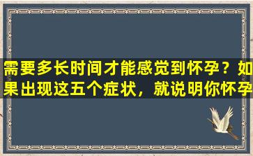 需要多长时间才能感觉到怀孕？如果出现这五个症状，就说明你怀孕的可能性很大。